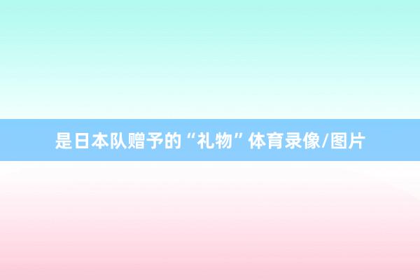 是日本队赠予的“礼物”体育录像/图片