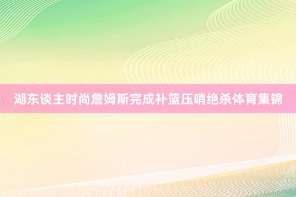 湖东谈主时尚詹姆斯完成补篮压哨绝杀体育集锦