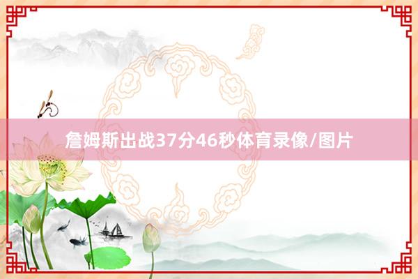 詹姆斯出战37分46秒体育录像/图片