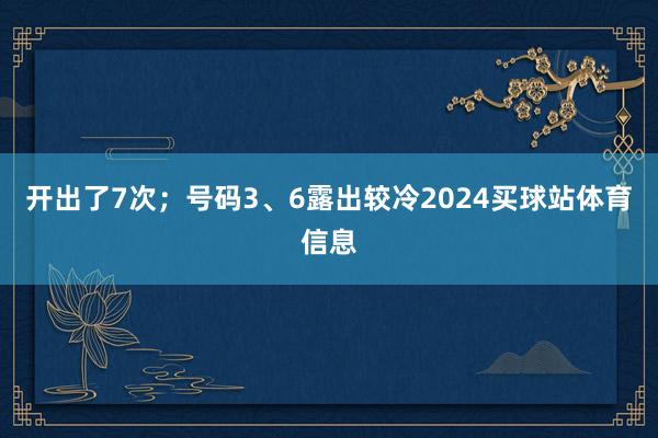 开出了7次；号码3、6露出较冷2024买球站体育信息