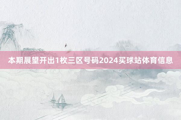本期展望开出1枚三区号码2024买球站体育信息