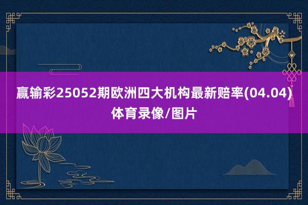 赢输彩25052期欧洲四大机构最新赔率(04.04)体育录像/图片