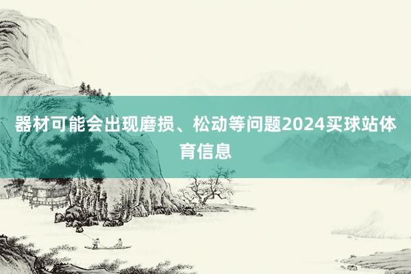 器材可能会出现磨损、松动等问题2024买球站体育信息