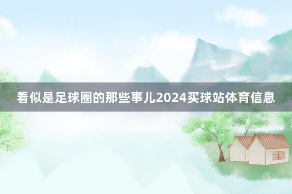 看似是足球圈的那些事儿2024买球站体育信息