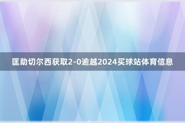 匡助切尔西获取2-0逾越2024买球站体育信息