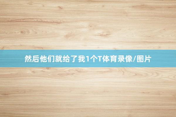 然后他们就给了我1个T体育录像/图片