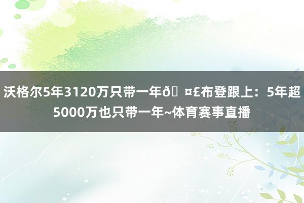 沃格尔5年3120万只带一年🤣布登跟上：5年超5000万也只带一年~体育赛事直播