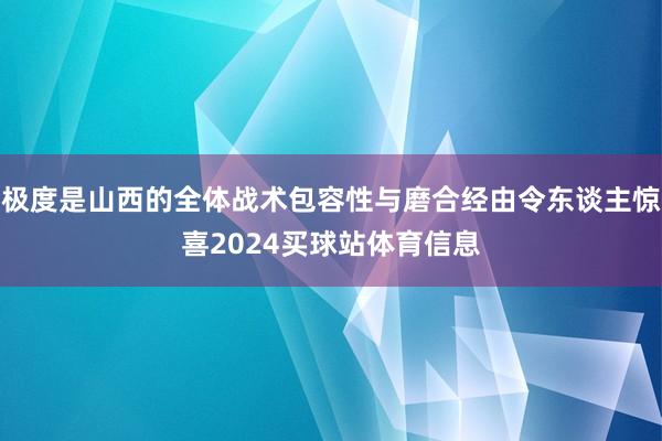极度是山西的全体战术包容性与磨合经由令东谈主惊喜2024买球站体育信息