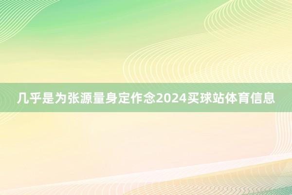 几乎是为张源量身定作念2024买球站体育信息