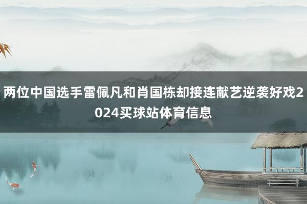 两位中国选手雷佩凡和肖国栋却接连献艺逆袭好戏2024买球站体育信息
