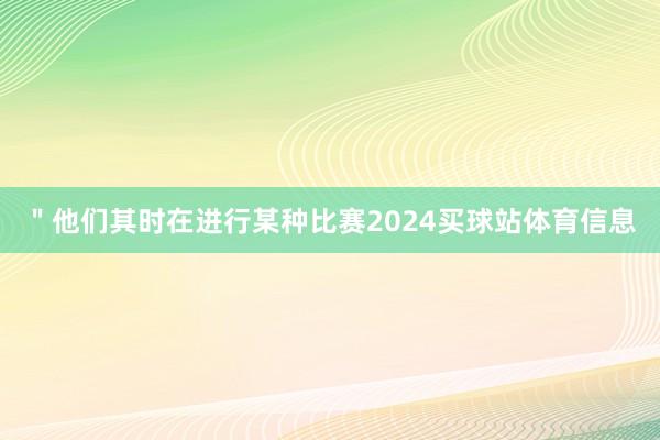 ＂他们其时在进行某种比赛2024买球站体育信息