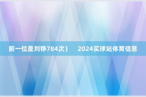 前一位是刘铮784次）    2024买球站体育信息