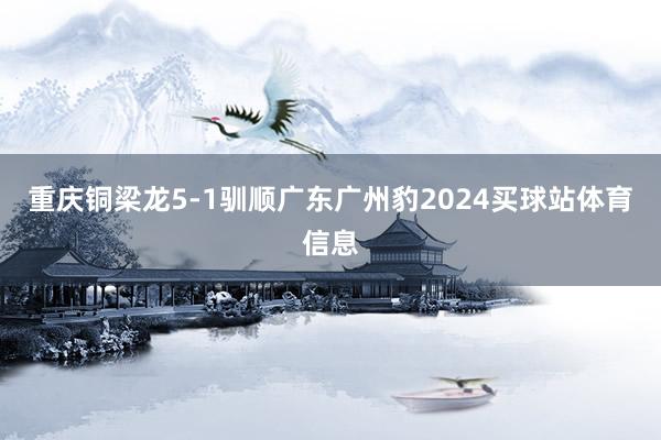 重庆铜梁龙5-1驯顺广东广州豹2024买球站体育信息