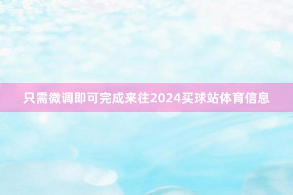 只需微调即可完成来往2024买球站体育信息