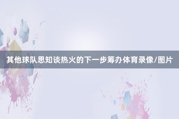 其他球队思知谈热火的下一步筹办体育录像/图片