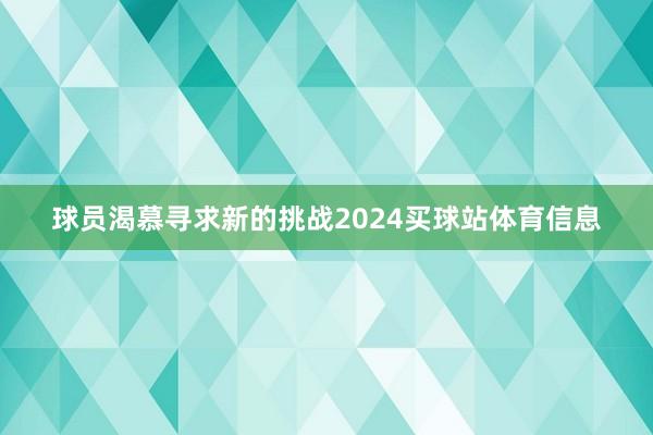 球员渴慕寻求新的挑战2024买球站体育信息