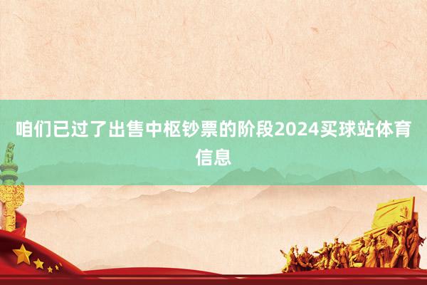 咱们已过了出售中枢钞票的阶段2024买球站体育信息