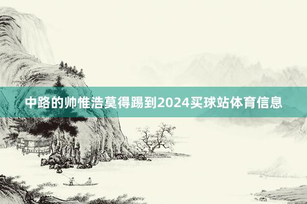 中路的帅惟浩莫得踢到2024买球站体育信息