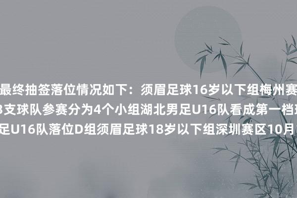 最终抽签落位情况如下:须眉足球16岁以下组梅州赛区9月4日至15日共有13支球队参赛分为4个小组湖北男足U16队看成第一档球队与北京、河南男足U16队落位D组须眉足球18岁以下组深圳赛区10月14日至25日共有12支球队参赛分为3个小组湖北男足U18队看成第一档球队与上海、江苏和云南男足U18队落位C组须眉足球20岁以下组深圳赛区11月1日至12日共有13支球队参赛分为4个小组湖北男足U20队看成