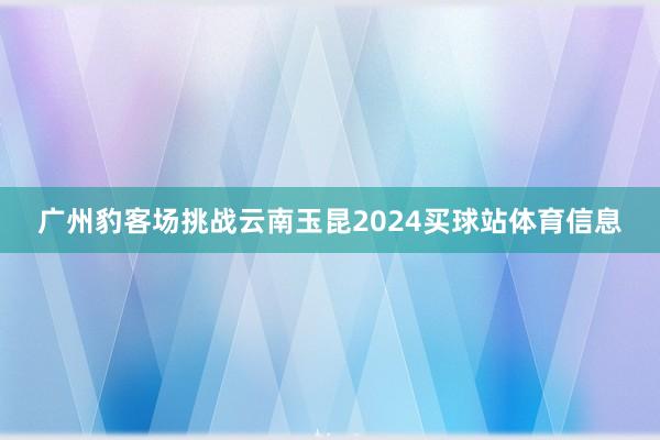 广州豹客场挑战云南玉昆2024买球站体育信息