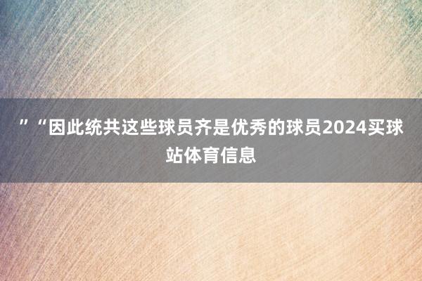 ”“因此统共这些球员齐是优秀的球员2024买球站体育信息