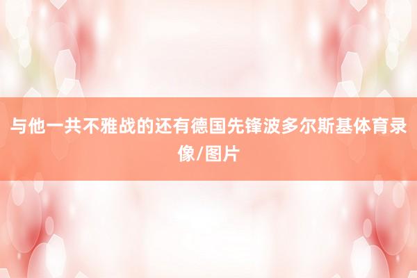 与他一共不雅战的还有德国先锋波多尔斯基体育录像/图片