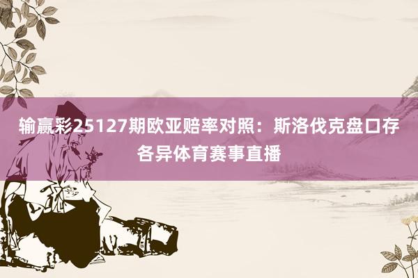 输赢彩25127期欧亚赔率对照:斯洛伐克盘口存各异体育赛事直播