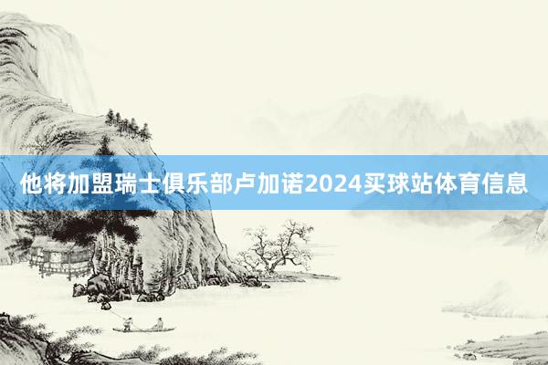 他将加盟瑞士俱乐部卢加诺2024买球站体育信息