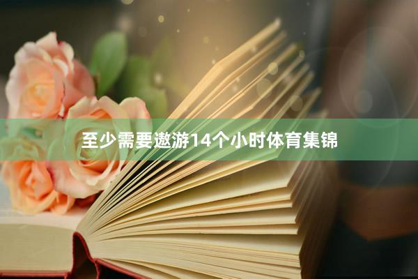 至少需要遨游14个小时体育集锦