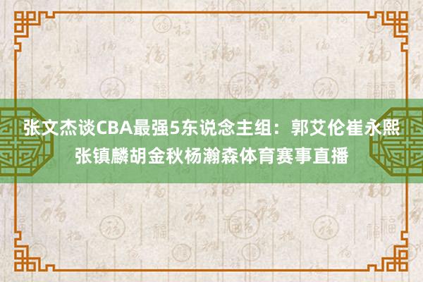 张文杰谈CBA最强5东说念主组:郭艾伦崔永熙张镇麟胡金秋杨瀚森体育赛事直播