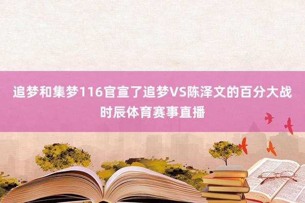 追梦和集梦116官宣了追梦VS陈泽文的百分大战时辰体育赛事直播