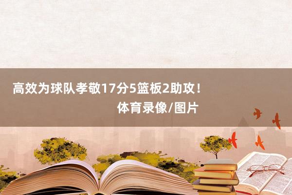 高效为球队孝敬17分5篮板2助攻! 体育录像/图片