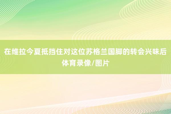 在维拉今夏抵挡住对这位苏格兰国脚的转会兴味后体育录像/图片
