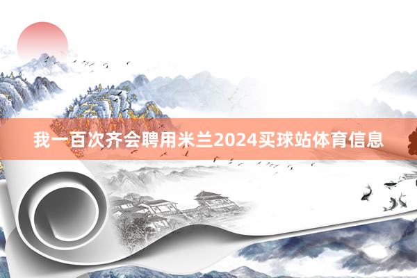 我一百次齐会聘用米兰2024买球站体育信息