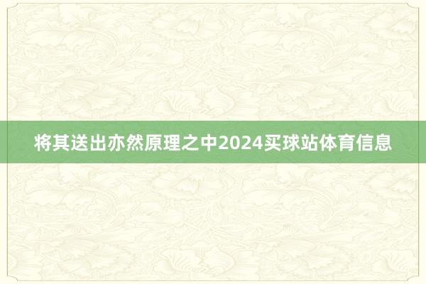 将其送出亦然原理之中2024买球站体育信息
