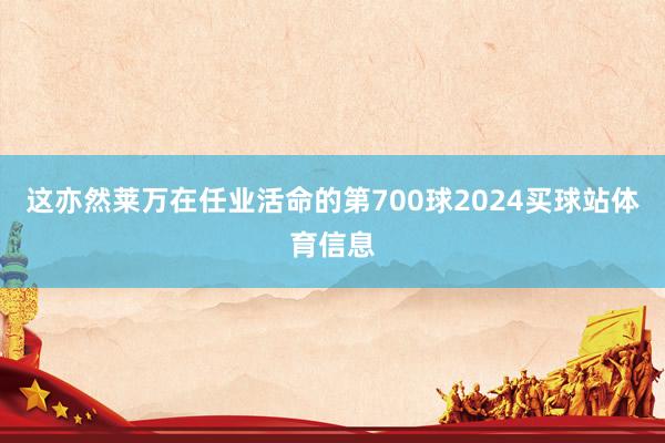 这亦然莱万在任业活命的第700球2024买球站体育信息