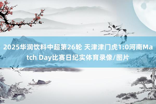 2025华润饮料中超第26轮 天津津门虎1:0河南Match Day比赛日纪实体育录像/图片