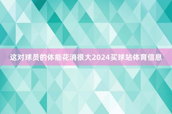 这对球员的体能花消很大2024买球站体育信息