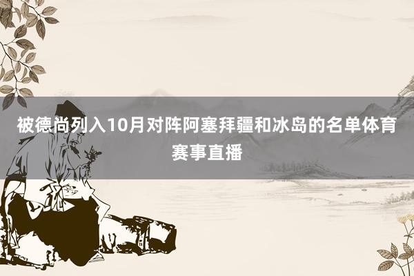 被德尚列入10月对阵阿塞拜疆和冰岛的名单体育赛事直播