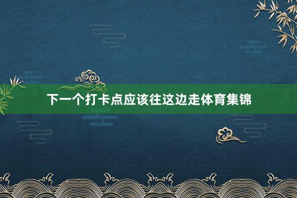 下一个打卡点应该往这边走体育集锦