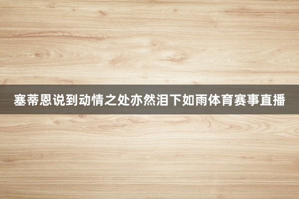 塞蒂恩说到动情之处亦然泪下如雨体育赛事直播