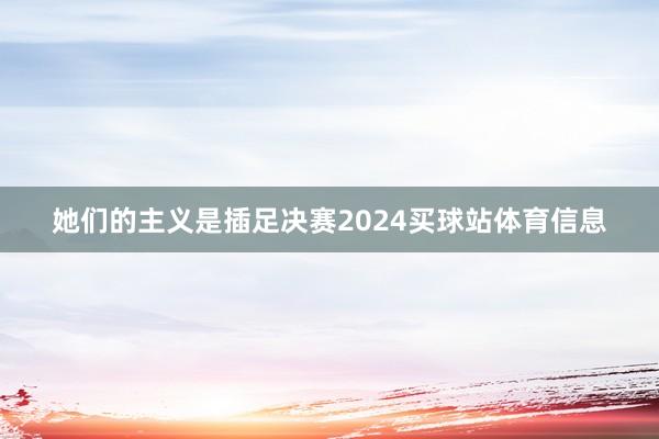 她们的主义是插足决赛2024买球站体育信息