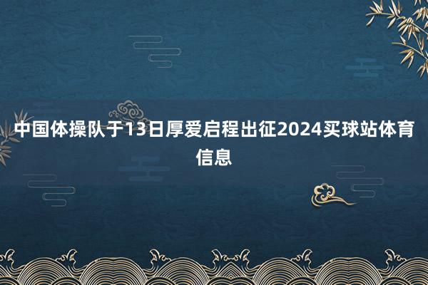 中国体操队于13日厚爱启程出征2024买球站体育信息