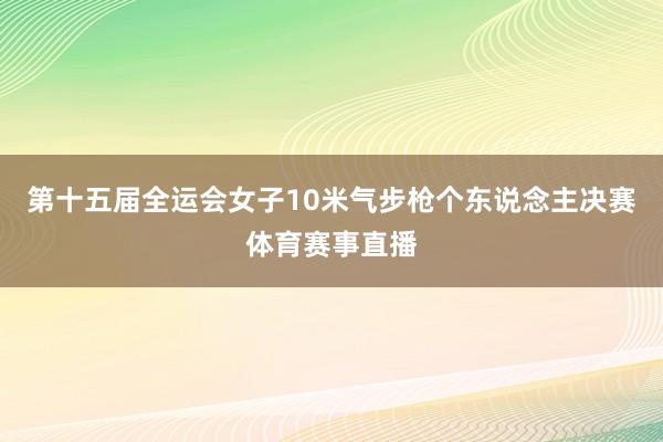 第十五届全运会女子10米气步枪个东说念主决赛体育赛事直播