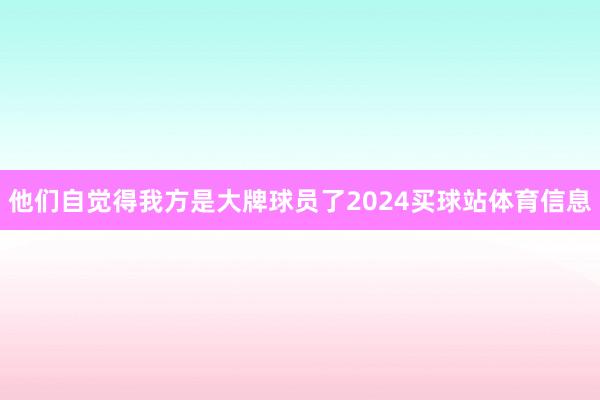 他们自觉得我方是大牌球员了2024买球站体育信息