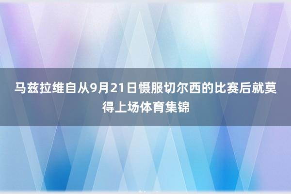 马兹拉维自从9月21日慑服切尔西的比赛后就莫得上场体育集锦