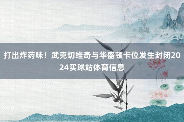 打出炸药味！武克切维奇与华盛顿卡位发生封闭2024买球站体育信息