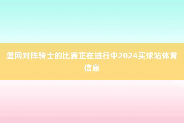 篮网对阵骑士的比赛正在进行中2024买球站体育信息