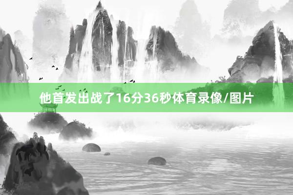 他首发出战了16分36秒体育录像/图片