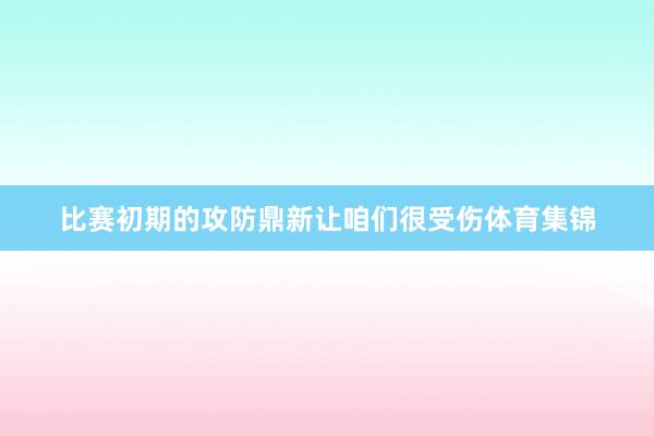 比赛初期的攻防鼎新让咱们很受伤体育集锦